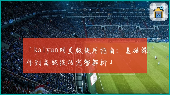 「kaiyun网页版使用指南：基础操作到高级技巧完整解析」