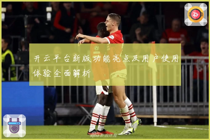 开云平台新版功能亮点及用户使用体验全面解析