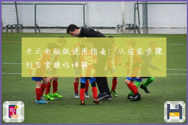 开云电脑版使用指南：从安装步骤到日常操作详解