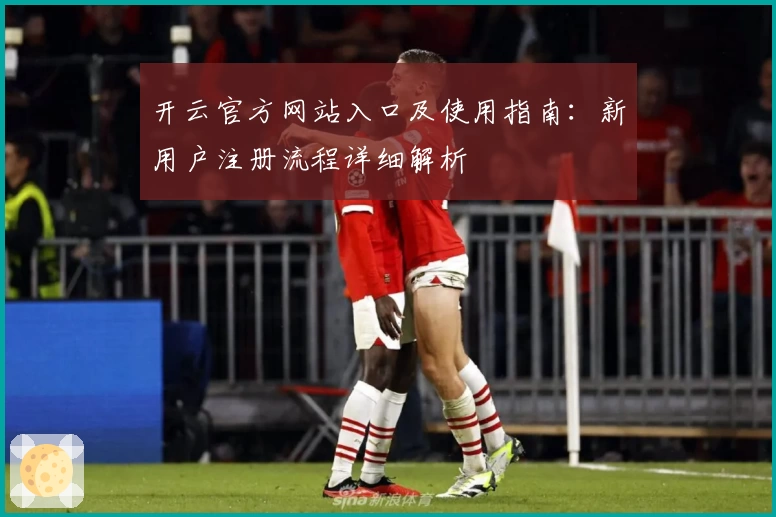 开云官方网站入口及使用指南：新用户注册流程详细解析