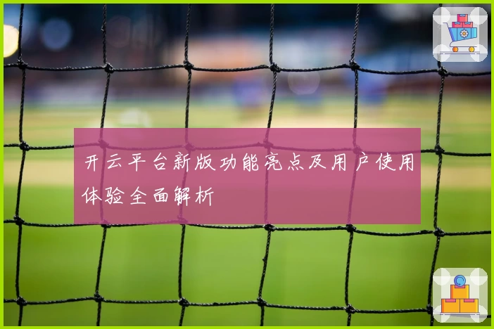 开云平台新版功能亮点及用户使用体验全面解析