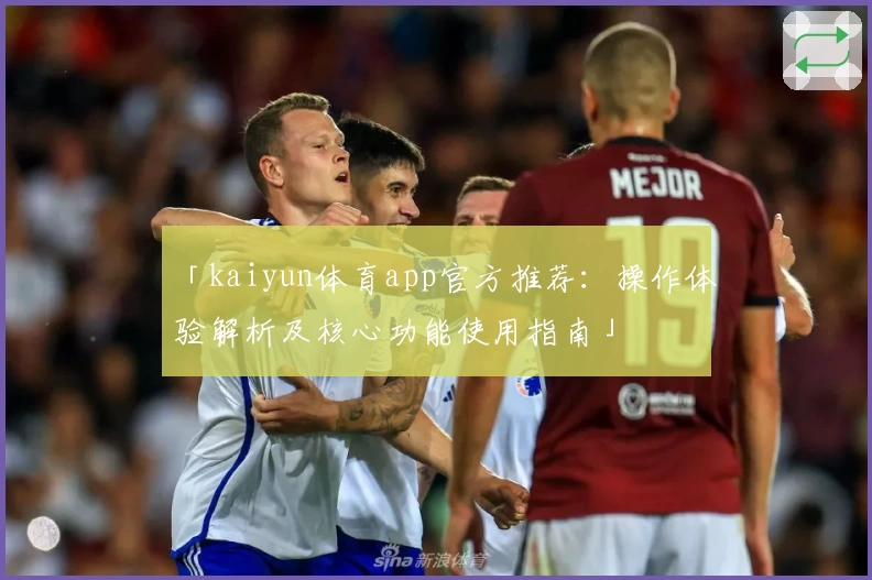 「kaiyun体育app官方推荐：操作体验解析及核心功能使用指南」