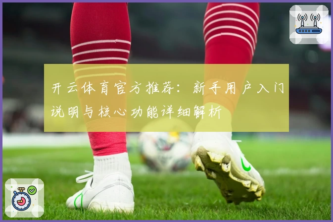 开云体育官方推荐：新手用户入门说明与核心功能详细解析