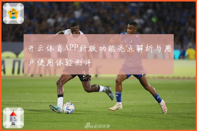 开云体育APP新版功能亮点解析与用户使用体验测评
