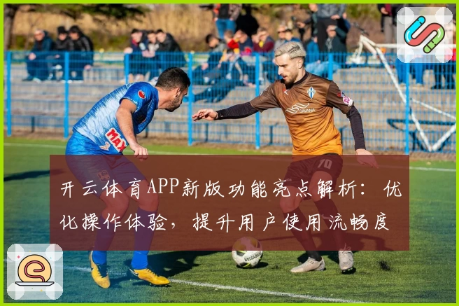 开云体育APP新版功能亮点解析：优化操作体验，提升用户使用流畅度