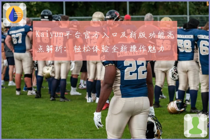Kaiyun平台官方入口及新版功能亮点解析：轻松体验全新操作魅力