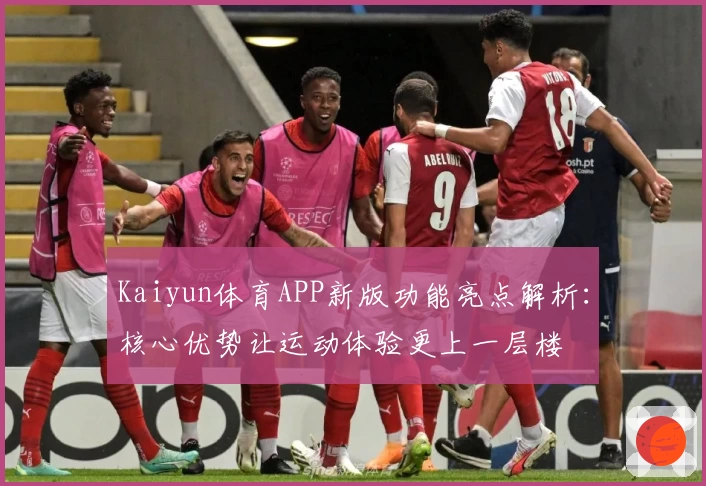 Kaiyun体育APP新版功能亮点解析：核心优势让运动体验更上一层楼