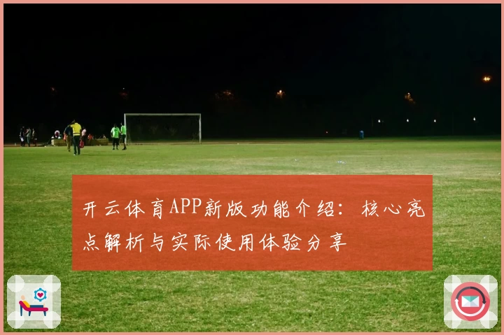 开云体育APP新版功能介绍：核心亮点解析与实际使用体验分享