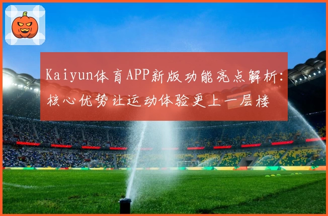 Kaiyun体育APP新版功能亮点解析：核心优势让运动体验更上一层楼