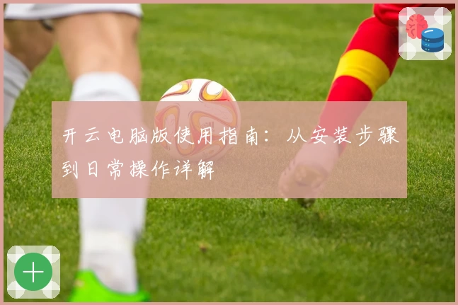 开云电脑版使用指南：从安装步骤到日常操作详解