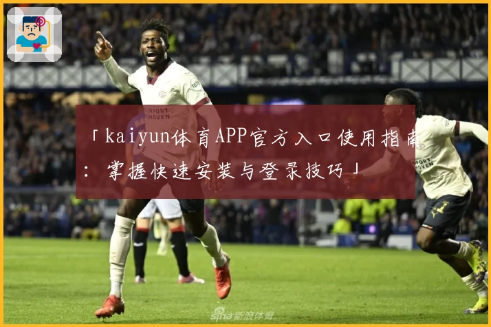 「kaiyun体育APP官方入口使用指南：掌握快速安装与登录技巧」