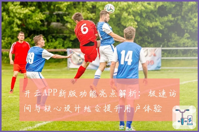 开云APP新版功能亮点解析：极速访问与核心设计结合提升用户体验