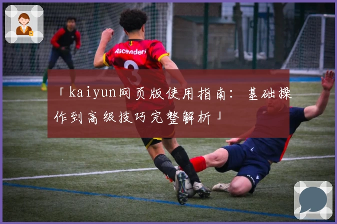 「kaiyun网页版使用指南：基础操作到高级技巧完整解析」