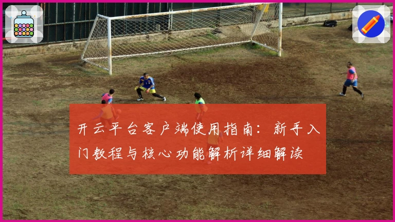 开云平台客户端使用指南：新手入门教程与核心功能解析详细解读