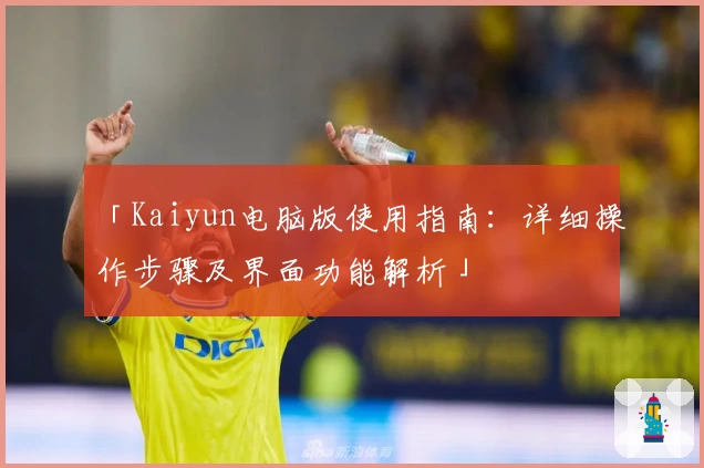 「Kaiyun电脑版使用指南：详细操作步骤及界面功能解析」