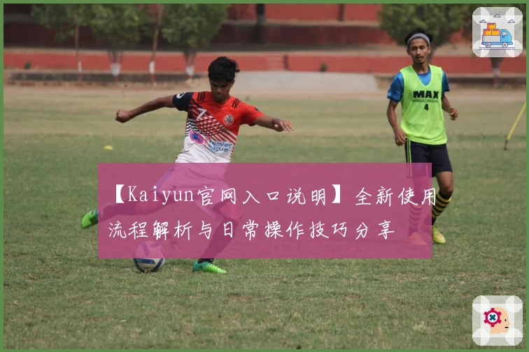 【Kaiyun官网入口说明】全新使用流程解析与日常操作技巧分享