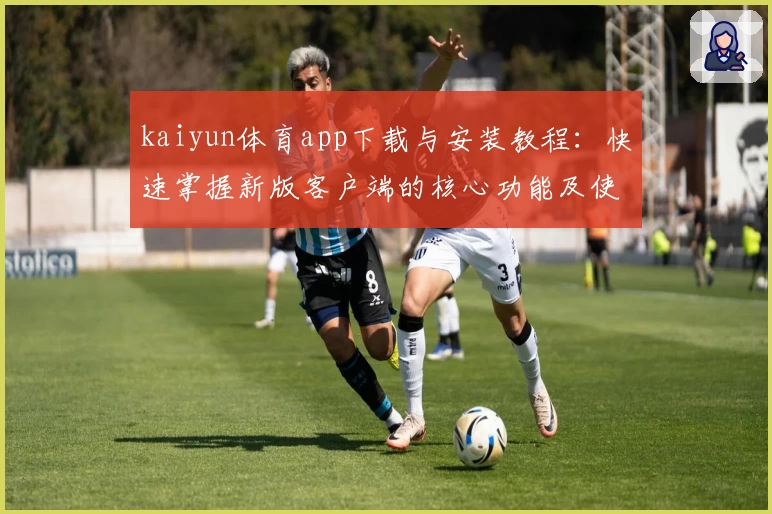 kaiyun体育app下载与安装教程：快速掌握新版客户端的核心功能及使用技巧