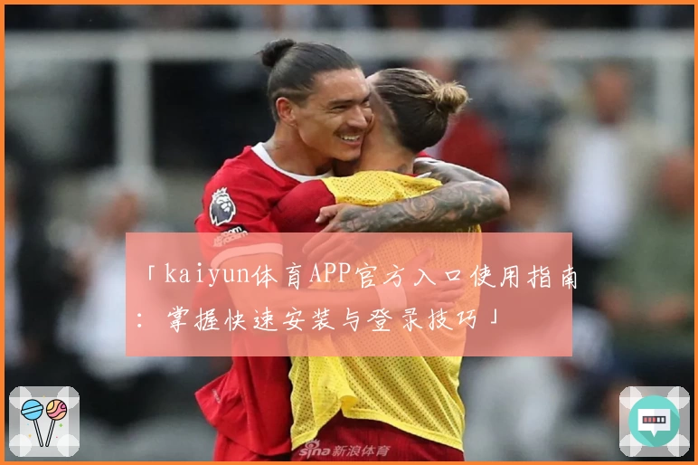 「kaiyun体育APP官方入口使用指南：掌握快速安装与登录技巧」