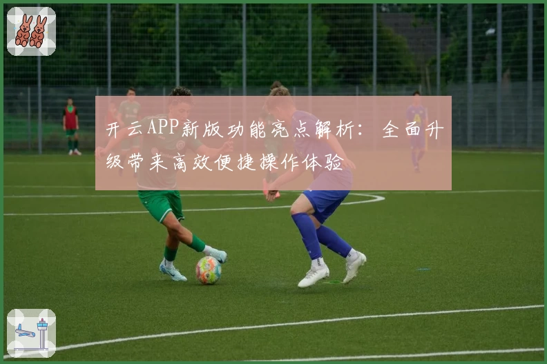 开云APP新版功能亮点解析：全面升级带来高效便捷操作体验