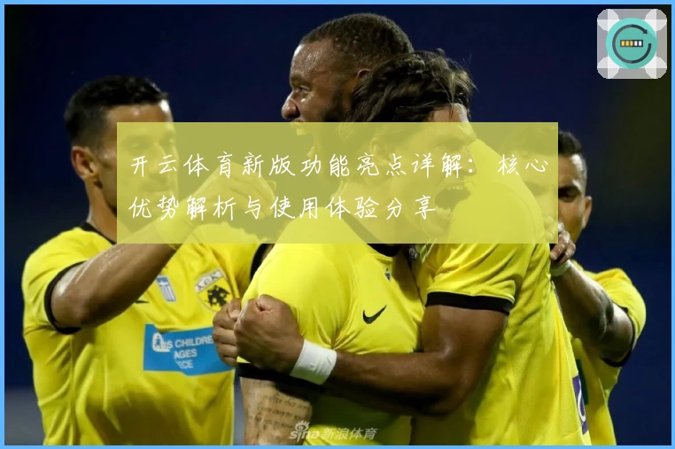 开云体育新版功能亮点详解：核心优势解析与使用体验分享