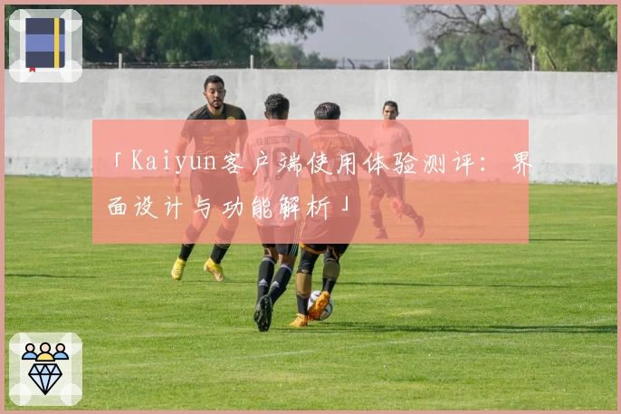「Kaiyun客户端使用体验测评：界面设计与功能解析」