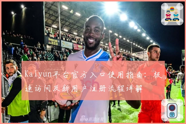 Kaiyun平台官方入口使用指南：极速访问及新用户注册流程详解