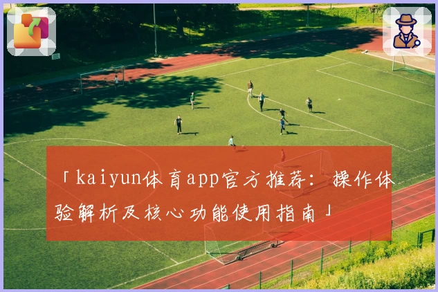 「kaiyun体育app官方推荐：操作体验解析及核心功能使用指南」