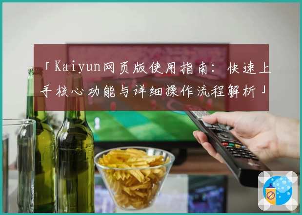 「Kaiyun网页版使用指南：快速上手核心功能与详细操作流程解析」
