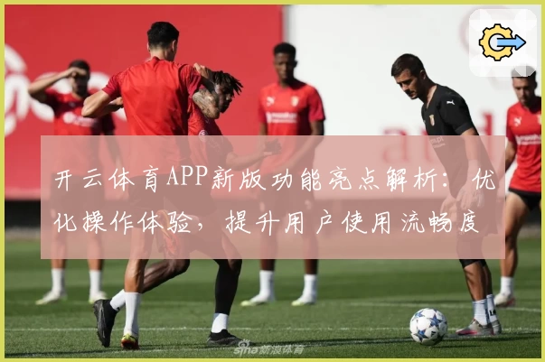开云体育APP新版功能亮点解析：优化操作体验，提升用户使用流畅度