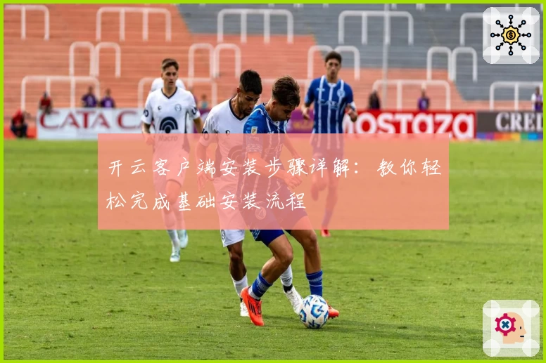 开云客户端安装步骤详解：教你轻松完成基础安装流程